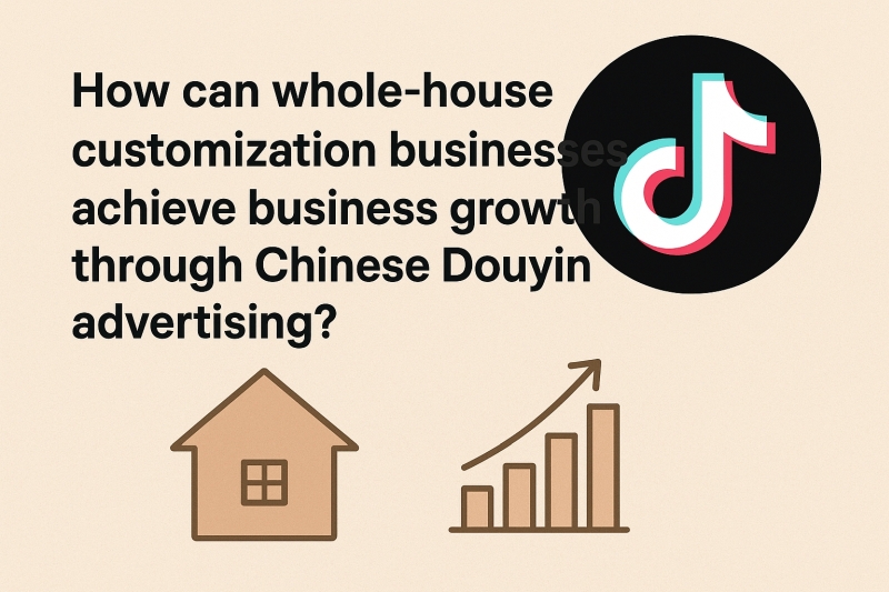 How can whole-house customization businesses achieve business growth through Chinese Douyin advertising?