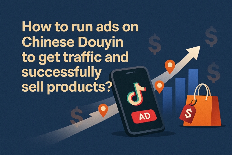 How to run ads on Chinese Douyin to get traffic and successfully sell products?